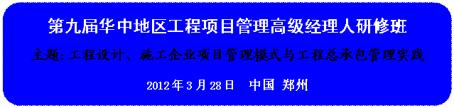 圆角矩形: 第九届华中地区工程项目管理高级经理人研修班主题:工程设计、施工企业项目管理模式与工程总承包管理实践 2012年3月28日 中国 郑州
